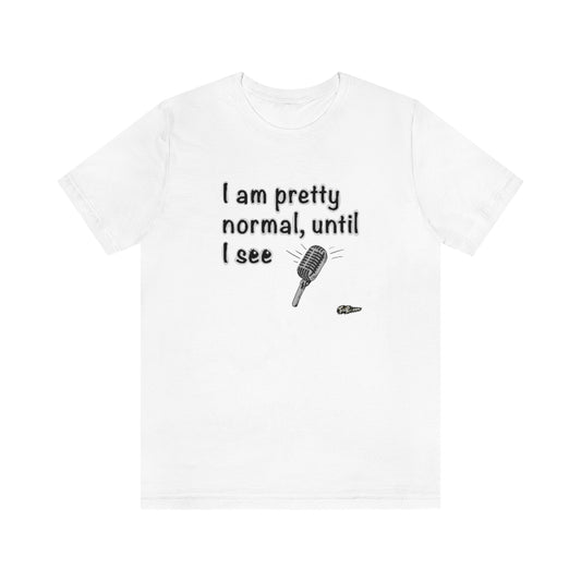 I am Pretty Normal, Until I see Microphone Unisex T-Shirt